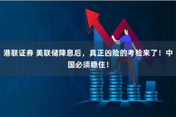 港联证券 美联储降息后，真正凶险的考验来了！中国必须稳住！