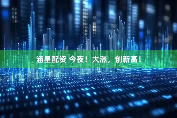 涵星配资 今夜！大涨，创新高！