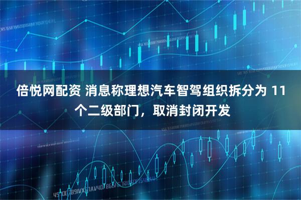 倍悦网配资 消息称理想汽车智驾组织拆分为 11 个二级部门，取消封闭开发