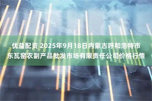 优益配资 2025年9月18日内蒙古呼和浩特市东瓦窑农副产品批发市场有限责任公司价格行情