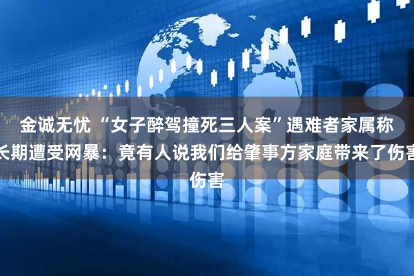 金诚无忧 “女子醉驾撞死三人案”遇难者家属称长期遭受网暴：竟有人说我们给肇事方家庭带来了伤害