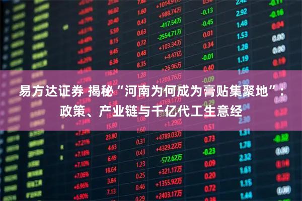 易方达证券 揭秘“河南为何成为膏贴集聚地”：政策、产业链与千亿代工生意经