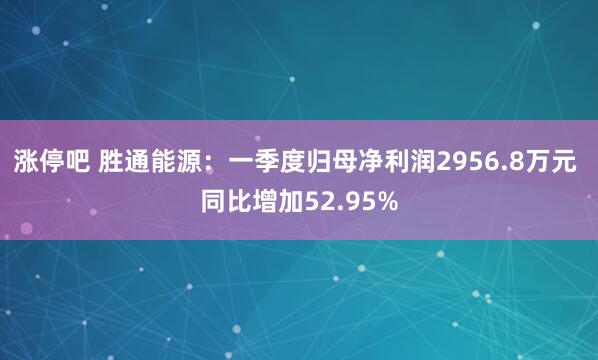 涨停吧 胜通能源：一季度归母净利润2956.8万元 同比增加52.95%