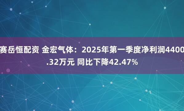 赛岳恒配资 金宏气体：2025年第一季度净利润4400.32万元 同比下降42.47%