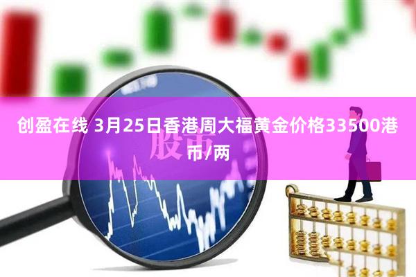 创盈在线 3月25日香港周大福黄金价格33500港币/两