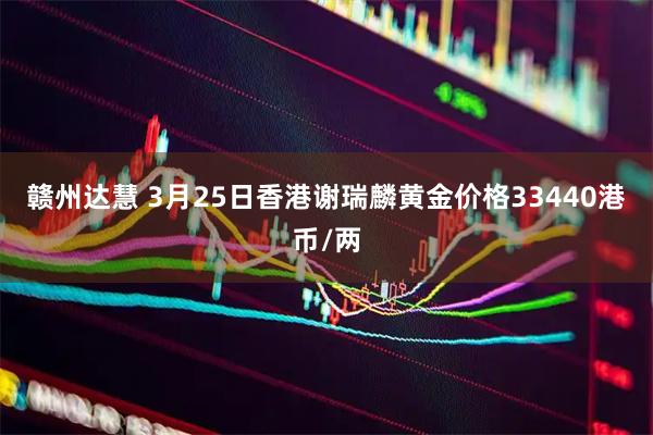 赣州达慧 3月25日香港谢瑞麟黄金价格33440港币/两