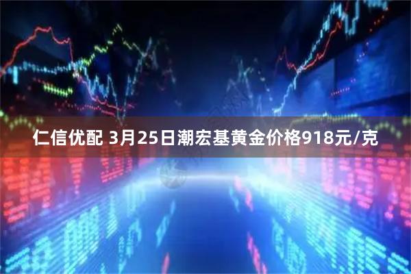 仁信优配 3月25日潮宏基黄金价格918元/克