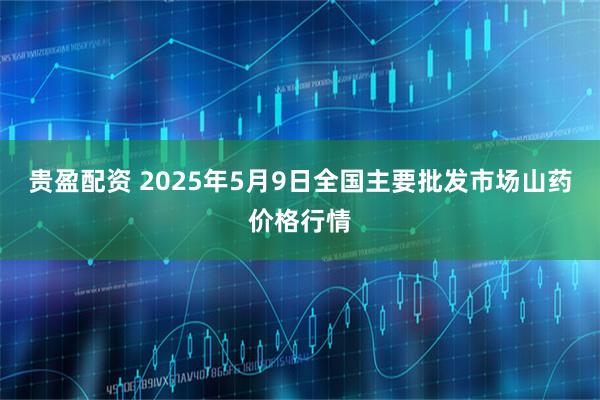 贵盈配资 2025年5月9日全国主要批发市场山药价格行情