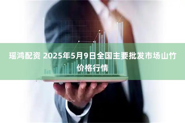 瑶鸿配资 2025年5月9日全国主要批发市场山竹价格行情