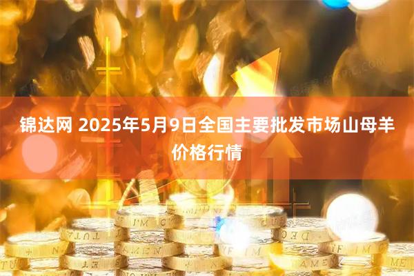 锦达网 2025年5月9日全国主要批发市场山母羊价格行情