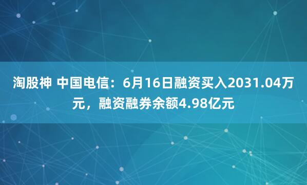 淘股神 中国电信：6月16日融资买入2031.04万元，融资融券余额4.98亿元