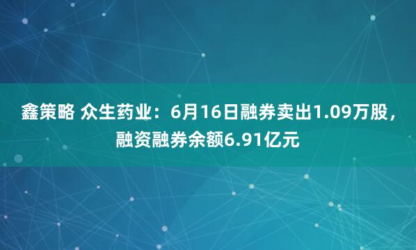 鑫策略 众生药业：6月16日融券卖出1.09万股，融资融券余额6.91亿元