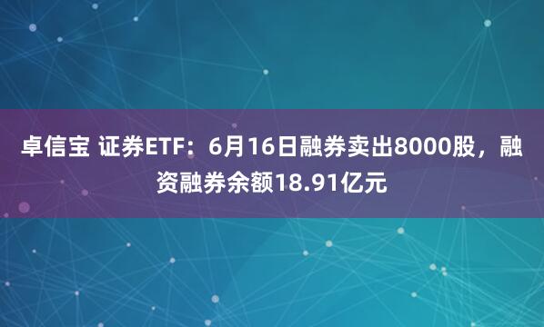 卓信宝 证券ETF：6月16日融券卖出8000股，融资融券余额18.91亿元