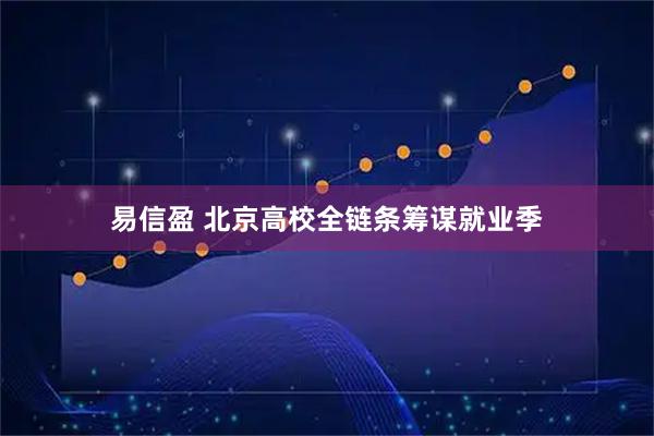 易信盈 北京高校全链条筹谋就业季