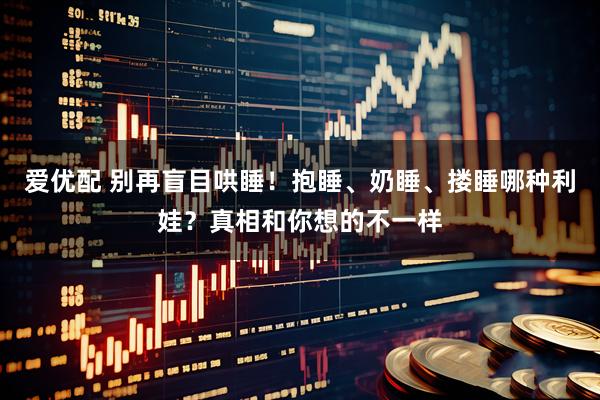 爱优配 别再盲目哄睡！抱睡、奶睡、搂睡哪种利娃？真相和你想的不一样