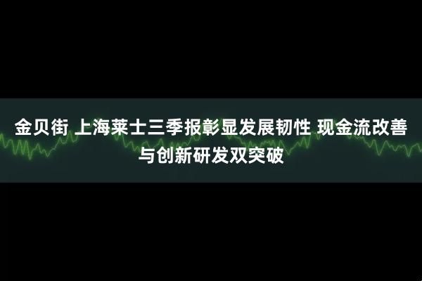 金贝街 上海莱士三季报彰显发展韧性 现金流改善与创新研发双突破