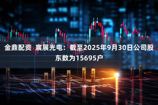 金鼎配资  宸展光电：截至2025年9月30日公司股东数为15695户
