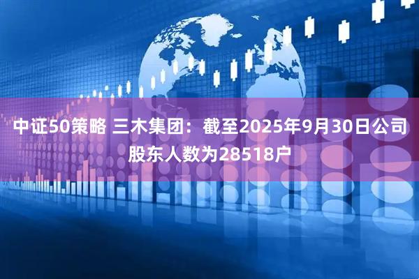 中证50策略 三木集团：截至2025年9月30日公司股东人数为28518户