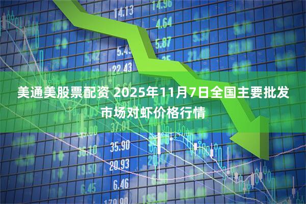 美通美股票配资 2025年11月7日全国主要批发市场对虾价格行情