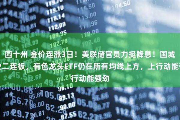 园十州 金价连涨3日！美联储官员力挺降息！国城矿业二连板，有色龙头ETF仍在所有均线上方，上行动能强劲