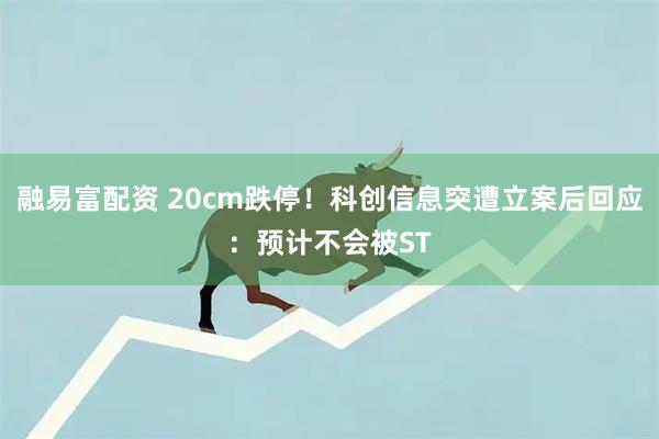 融易富配资 20cm跌停！科创信息突遭立案后回应：预计不会被ST
