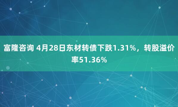 富隆咨询 4月28日东材转债下跌1.31%，转股溢价率51.36%