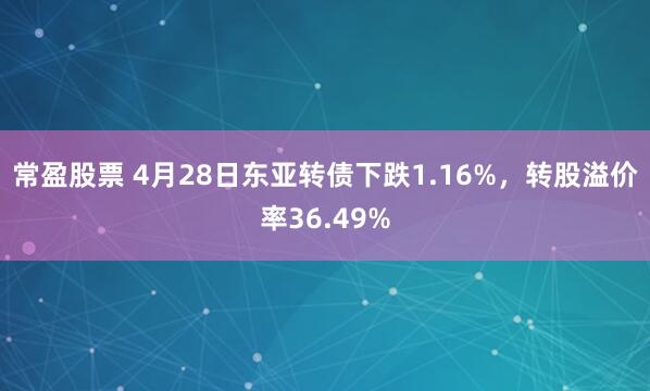 常盈股票 4月28日东亚转债下跌1.16%，转股溢价率36.49%