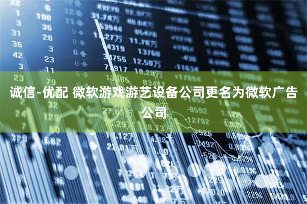 诚信-优配 微软游戏游艺设备公司更名为微软广告公司