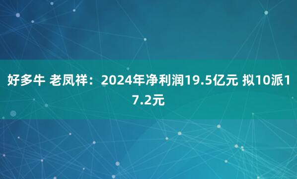 好多牛 老凤祥：2024年净利润19.5亿元 拟10派17.2元