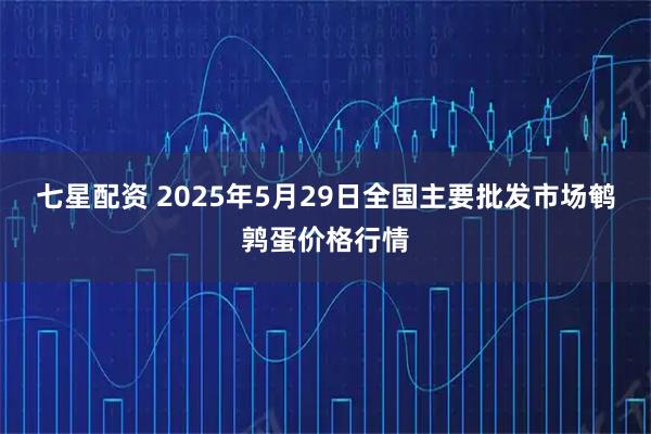 七星配资 2025年5月29日全国主要批发市场鹌鹑蛋价格行情