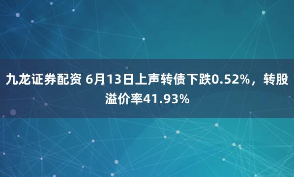 九龙证券配资 6月13日上声转债下跌0.52%，转股溢价率41.93%