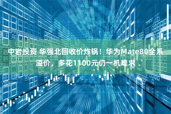 中岩投资 华强北回收价炸锅！华为Mate80全系溢价，多花1100元仍一机难求