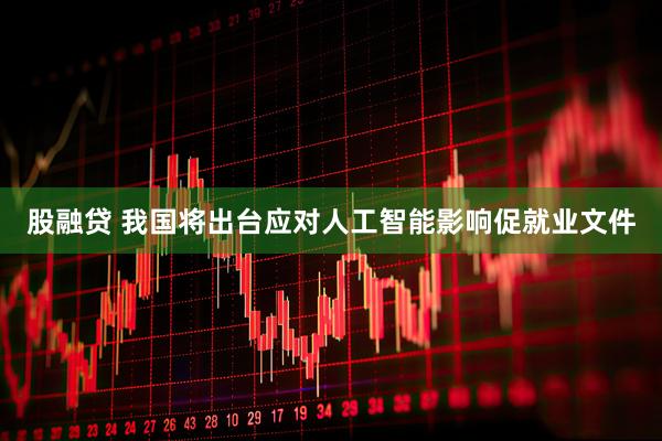股融贷 我国将出台应对人工智能影响促就业文件
