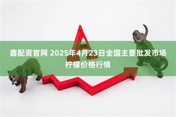鑫配资官网 2025年4月23日全国主要批发市场柠檬价格行情