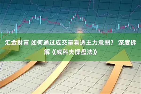 汇金财富 如何通过成交量看透主力意图？ 深度拆解《威科夫操盘法》