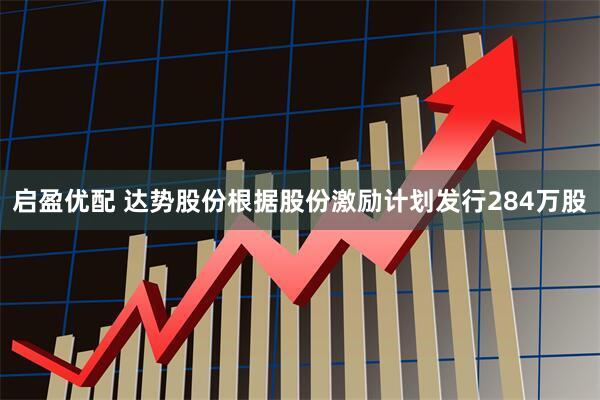 启盈优配 达势股份根据股份激励计划发行284万股