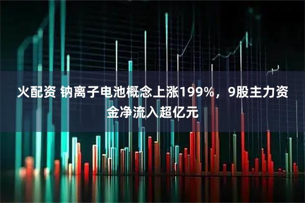 火配资 钠离子电池概念上涨199%，9股主力资金净流入超亿元