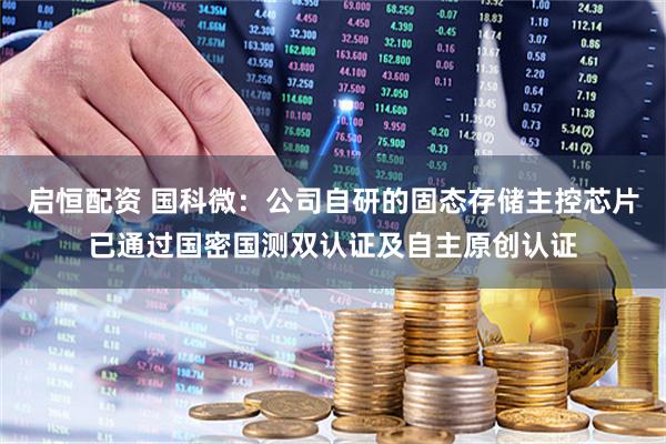 启恒配资 国科微：公司自研的固态存储主控芯片已通过国密国测双认证及自主原创认证