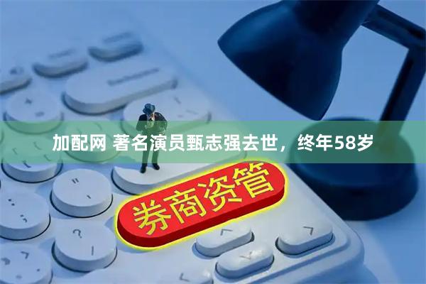 加配网 著名演员甄志强去世，终年58岁