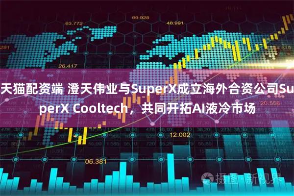 天猫配资端 澄天伟业与SuperX成立海外合资公司SuperX Cooltech，共同开拓AI液冷市场